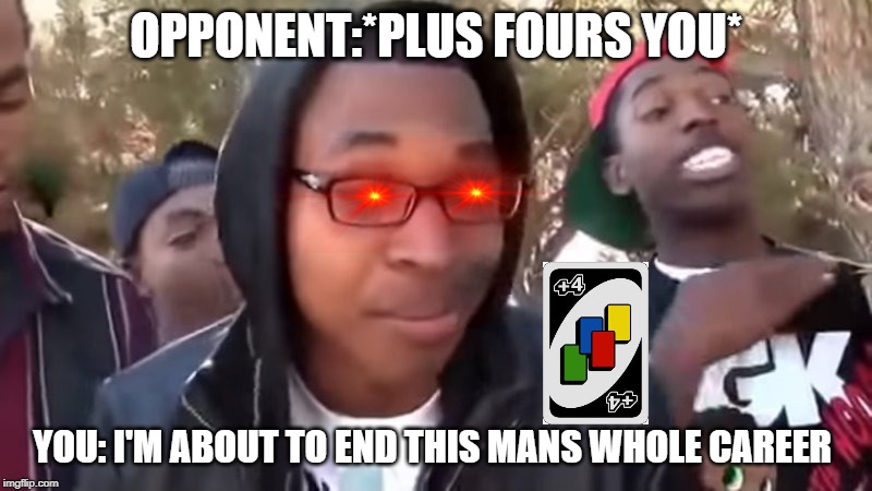 When a opponent plus fours you | OPPONENT:*PLUS FOURS YOU*; YOU: I'M ABOUT TO END THIS MANS WHOLE CAREER | image tagged in funny memes | made w/ Imgflip meme maker