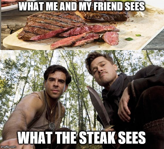 What the steak sees | WHAT ME AND MY FRIEND SEES; WHAT THE STEAK SEES | image tagged in inglorious pov,steak,food,what the food sees | made w/ Imgflip meme maker