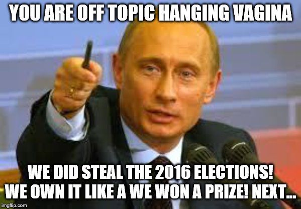 Pointing Putin | YOU ARE OFF TOPIC HANGING VA**NA WE DID STEAL THE 2016 ELECTIONS! WE OWN IT LIKE A WE WON A PRIZE! NEXT... | image tagged in pointing putin | made w/ Imgflip meme maker