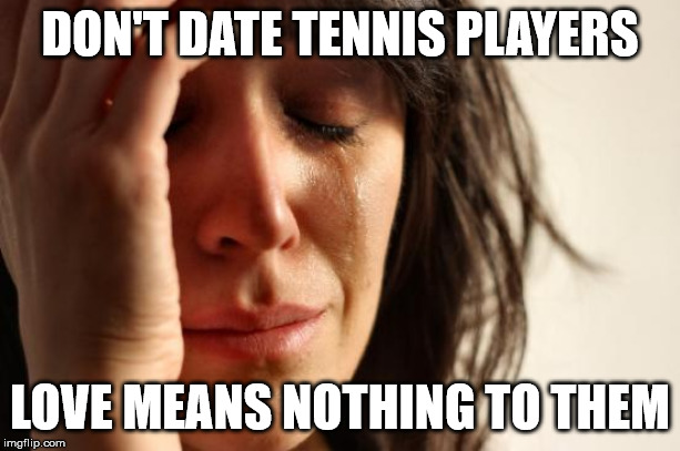 First World Problems Meme | DON'T DATE TENNIS PLAYERS; LOVE MEANS NOTHING TO THEM | image tagged in memes,first world problems | made w/ Imgflip meme maker