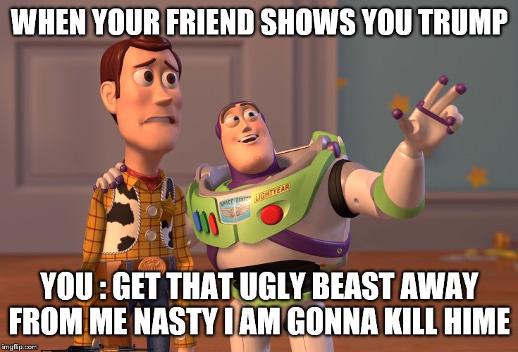 X, X Everywhere | WHEN YOUR FRIEND SHOWS YOU TRUMP; YOU : GET THAT UGLY BEAST AWAY FROM ME NASTY I AM GONNA KILL HIME | image tagged in memes,x x everywhere,buzz and woody,donald trump,dishonorable donald | made w/ Imgflip meme maker