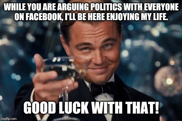 Leonardo Dicaprio Cheers Meme | WHILE YOU ARE ARGUING POLITICS WITH EVERYONE ON FACEBOOK, I'LL BE HERE ENJOYING MY LIFE. GOOD LUCK WITH THAT! | image tagged in memes,leonardo dicaprio cheers | made w/ Imgflip meme maker