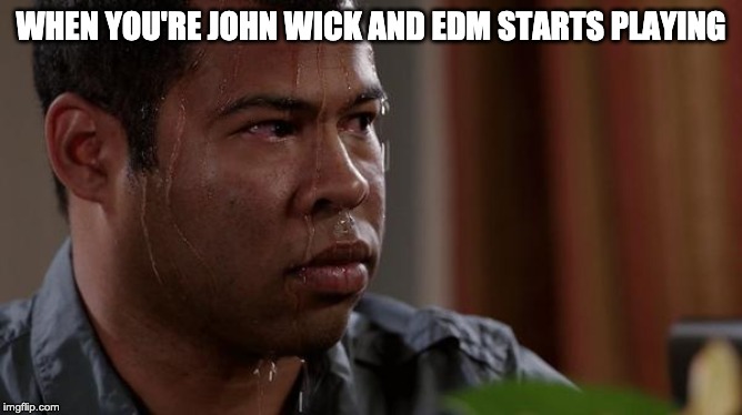 sweating bullets | WHEN YOU'RE JOHN WICK AND EDM STARTS PLAYING | image tagged in sweating bullets | made w/ Imgflip meme maker