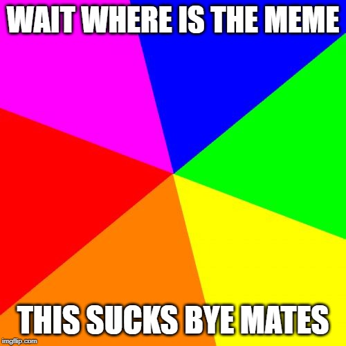 Blank Colored Background | WAIT WHERE IS THE MEME; THIS SUCKS BYE MATES | image tagged in memes,blank colored background | made w/ Imgflip meme maker