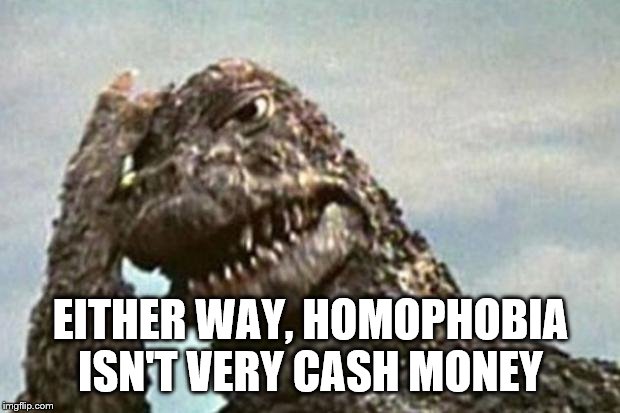 Godzilla | EITHER WAY, HOMOPHOBIA ISN'T VERY CASH MONEY | image tagged in godzilla | made w/ Imgflip meme maker