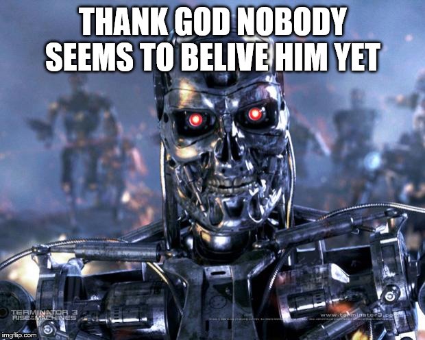 Terminator Robot T-800 | THANK GOD NOBODY SEEMS TO BELIVE HIM YET | image tagged in terminator robot t-800 | made w/ Imgflip meme maker