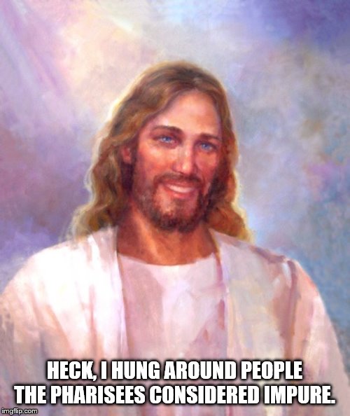 Smiling Jesus Meme | HECK, I HUNG AROUND PEOPLE THE PHARISEES CONSIDERED IMPURE. | image tagged in memes,smiling jesus | made w/ Imgflip meme maker