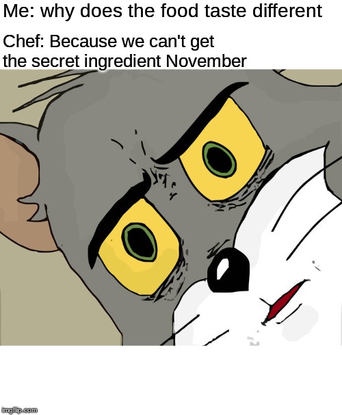 Unsettled Tom | Me: why does the food taste different; Chef: Because we can't get the secret ingredient November | image tagged in memes,unsettled tom | made w/ Imgflip meme maker