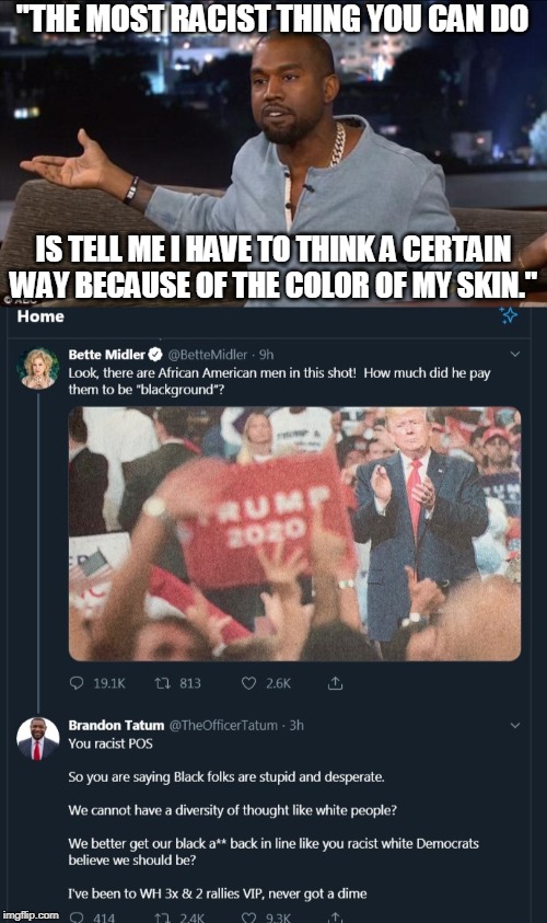 We know who the real racists are... | "THE MOST RACIST THING YOU CAN DO; IS TELL ME I HAVE TO THINK A CERTAIN WAY BECAUSE OF THE COLOR OF MY SKIN." | image tagged in kanye west,trump 2020,bette midler,racist,democrats,memes | made w/ Imgflip meme maker