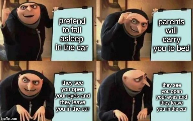 Gru's Plan Meme | pretend to fall asleep in the car; parents will carry you to bed; they see you open your eyes and they leave you in the car; they see you open your eyes and they leave you in the car | image tagged in gru's plan | made w/ Imgflip meme maker