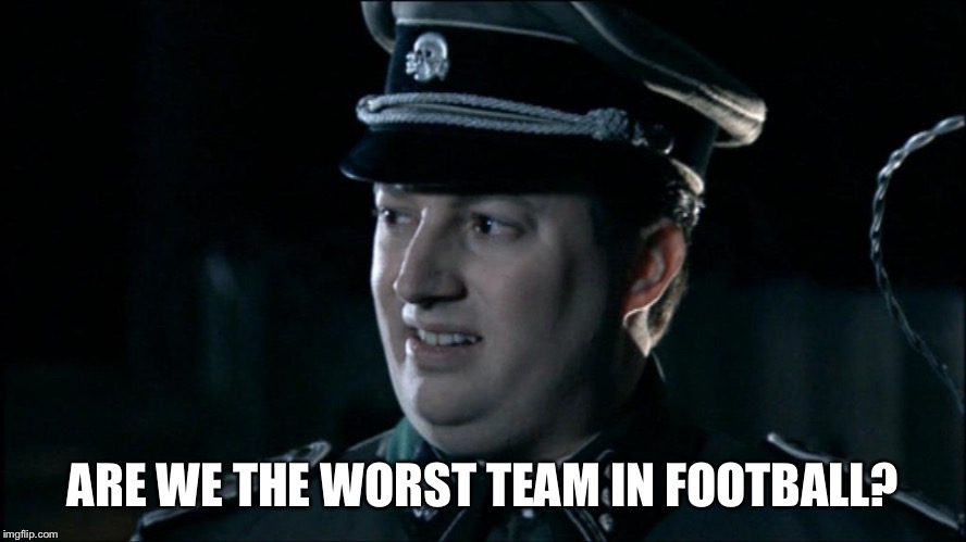 Are we the baddies? | ARE WE THE WORST TEAM IN FOOTBALL? | image tagged in are we the baddies | made w/ Imgflip meme maker