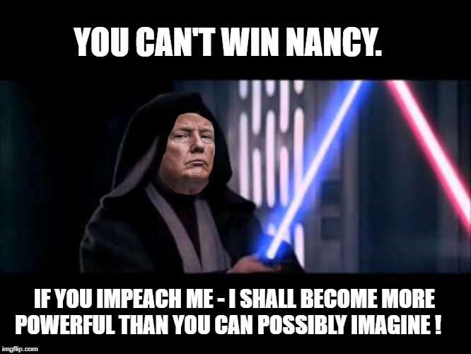 Donald Trump, taking on the dark side of the force in Washington. | YOU CAN'T WIN NANCY. IF YOU IMPEACH ME - I SHALL BECOME MORE POWERFUL THAN YOU CAN POSSIBLY IMAGINE ! | image tagged in impeachment,donald trump,washington dc,politics,liberals,conserative | made w/ Imgflip meme maker