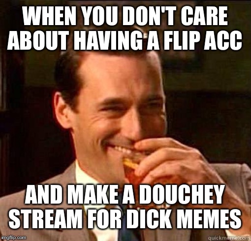 Yea the stream name is practically nsfw lol still funny | WHEN YOU DON'T CARE ABOUT HAVING A FLIP ACC; AND MAKE A DOUCHEY STREAM FOR DICK MEMES | image tagged in laughing don draper | made w/ Imgflip meme maker