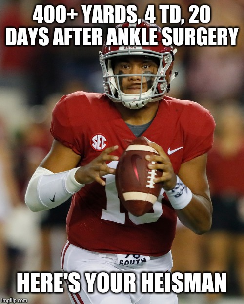 A real champ... | 400+ YARDS, 4 TD, 20 DAYS AFTER ANKLE SURGERY; HERE'S YOUR HEISMAN | image tagged in tua,roll tide,bama,built by bama | made w/ Imgflip meme maker