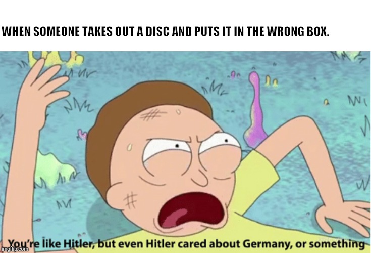 Rick and Morty Hitler | WHEN SOMEONE TAKES OUT A DISC AND PUTS IT IN THE WRONG BOX. | image tagged in rick and morty hitler | made w/ Imgflip meme maker