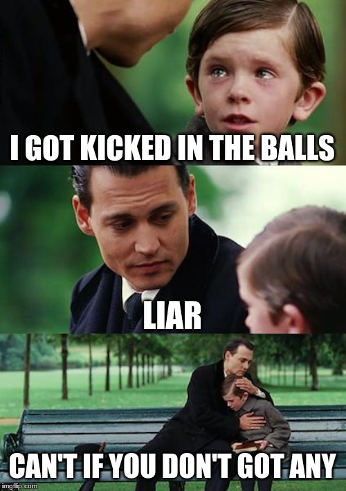 Finding Neverland Meme | I GOT KICKED IN THE BALLS; LIAR; CAN'T IF YOU DON'T GOT ANY | image tagged in memes,finding neverland | made w/ Imgflip meme maker