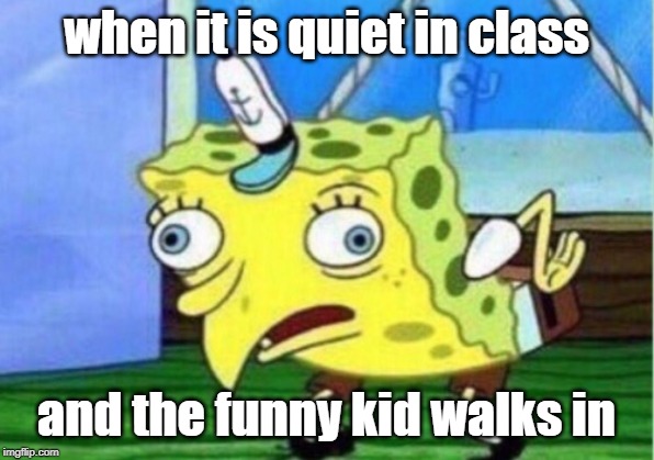 Mocking Spongebob Meme | when it is quiet in class; and the funny kid walks in | image tagged in memes,mocking spongebob | made w/ Imgflip meme maker