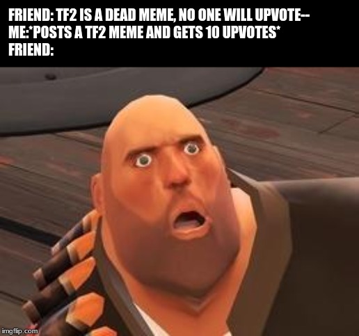 TF2 Heavy | FRIEND: TF2 IS A DEAD MEME, NO ONE WILL UPVOTE--
ME:*POSTS A TF2 MEME AND GETS 10 UPVOTES*
FRIEND: | image tagged in tf2 heavy | made w/ Imgflip meme maker