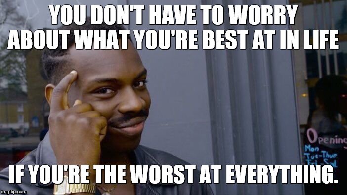 Roll Safe Think About It Meme | YOU DON'T HAVE TO WORRY ABOUT WHAT YOU'RE BEST AT IN LIFE IF YOU'RE THE WORST AT EVERYTHING. | image tagged in memes,roll safe think about it | made w/ Imgflip meme maker