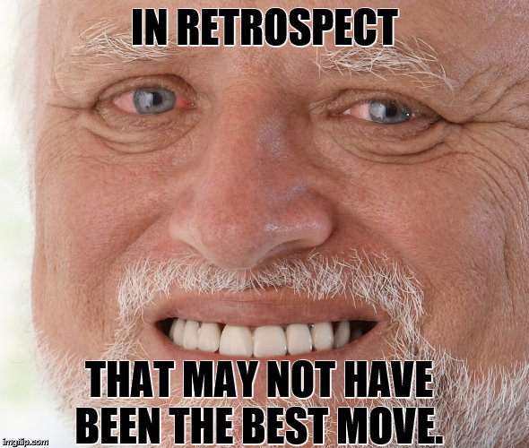Hide the Pain Harold | IN RETROSPECT THAT MAY NOT HAVE BEEN THE BEST MOVE. | image tagged in hide the pain harold | made w/ Imgflip meme maker