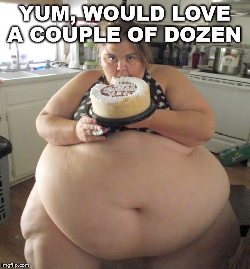 Happy Birthday Fat Girl | YUM, WOULD LOVE A COUPLE OF DOZEN | image tagged in happy birthday fat girl | made w/ Imgflip meme maker