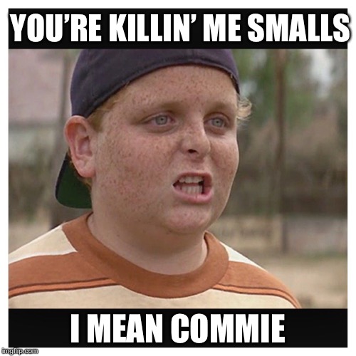 Your killing me smalls | YOU’RE KILLIN’ ME SMALLS; I MEAN COMMIE | image tagged in your killing me smalls | made w/ Imgflip meme maker