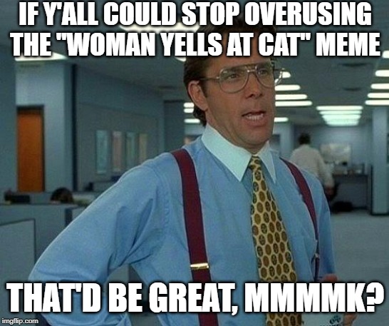 Most of Them Stink Anyway | IF Y'ALL COULD STOP OVERUSING THE "WOMAN YELLS AT CAT" MEME; THAT'D BE GREAT, MMMMK? | image tagged in memes,that would be great | made w/ Imgflip meme maker