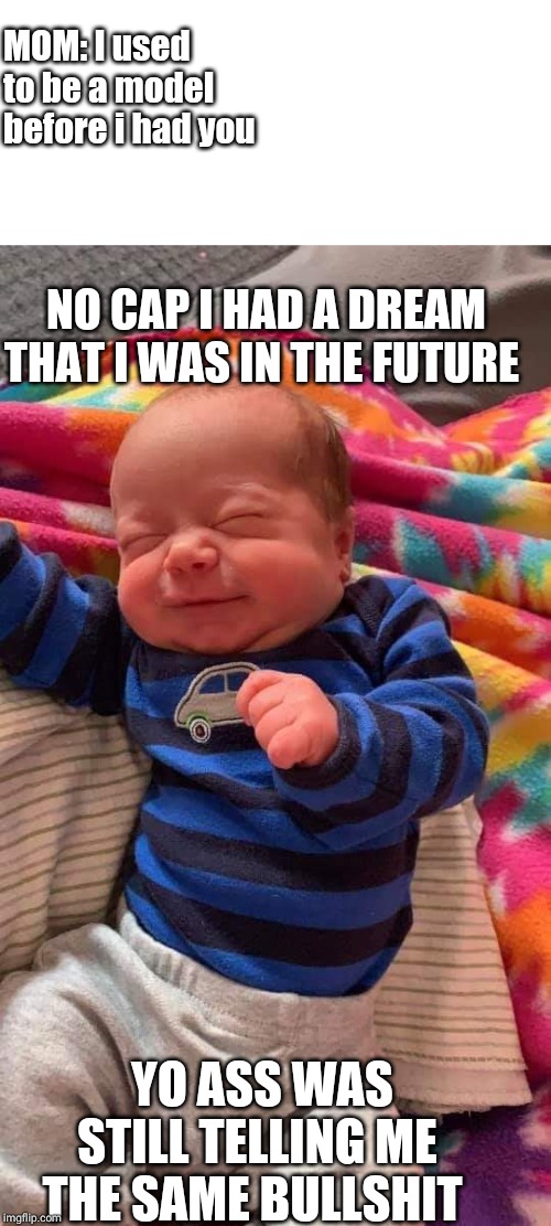 Baby dreams be like | MOM: I used to be a model before i had you; NO CAP I HAD A DREAM THAT I WAS IN THE FUTURE; YO ASS WAS STILL TELLING ME THE SAME BULLSHIT | image tagged in baby dreams be like | made w/ Imgflip meme maker