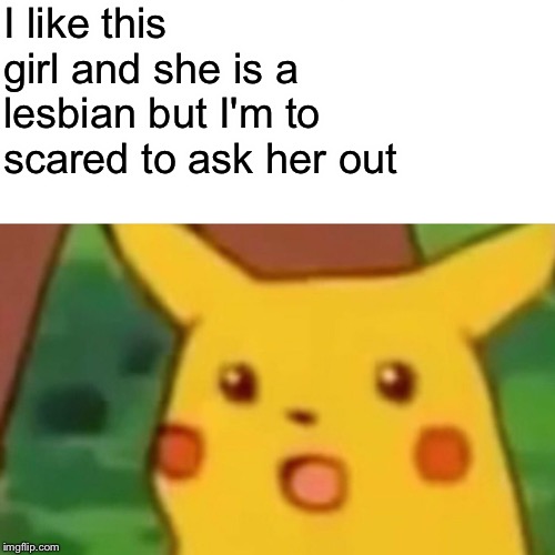 Surprised Pikachu Meme | I like this girl and she is a lesbian but I'm to scared to ask her out | image tagged in memes,surprised pikachu | made w/ Imgflip meme maker