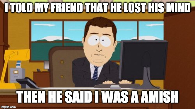 Aaaaand Its Gone | I TOLD MY FRIEND THAT HE LOST HIS MIND; THEN HE SAID I WAS A AMISH | image tagged in memes,aaaaand its gone | made w/ Imgflip meme maker