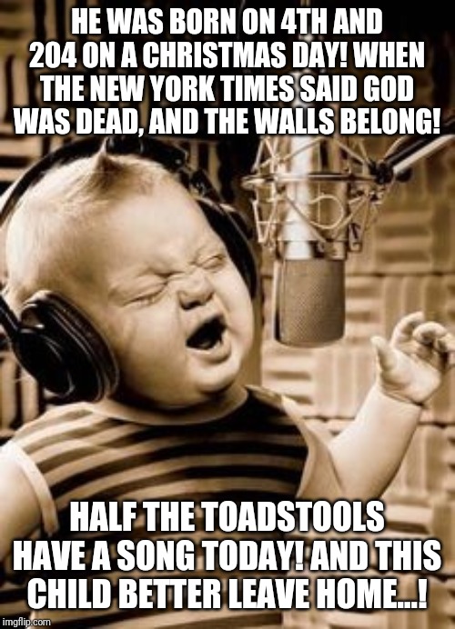 Singing Baby In Studio  | HE WAS BORN ON 4TH AND 204 ON A CHRISTMAS DAY! WHEN THE NEW YORK TIMES SAID GOD WAS DEAD, AND THE WALLS BELONG! HALF THE TOADSTOOLS HAVE A SONG TODAY! AND THIS CHILD BETTER LEAVE HOME...! | image tagged in singing baby in studio | made w/ Imgflip meme maker