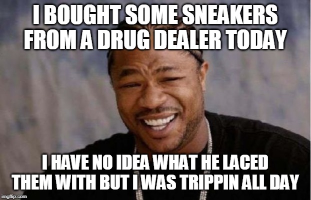 Yo Dawg Heard You Meme | I BOUGHT SOME SNEAKERS FROM A DRUG DEALER TODAY; I HAVE NO IDEA WHAT HE LACED THEM WITH BUT I WAS TRIPPIN ALL DAY | image tagged in memes,yo dawg heard you | made w/ Imgflip meme maker