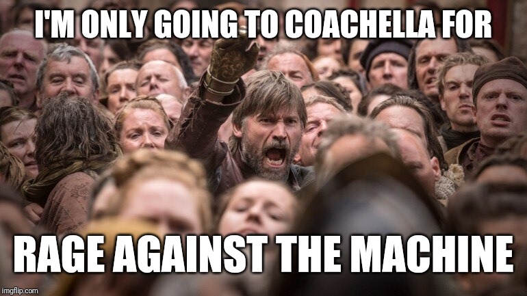 Jaime Lannister In The Crowd | I'M ONLY GOING TO COACHELLA FOR; RAGE AGAINST THE MACHINE | image tagged in jaime lannister in the crowd | made w/ Imgflip meme maker