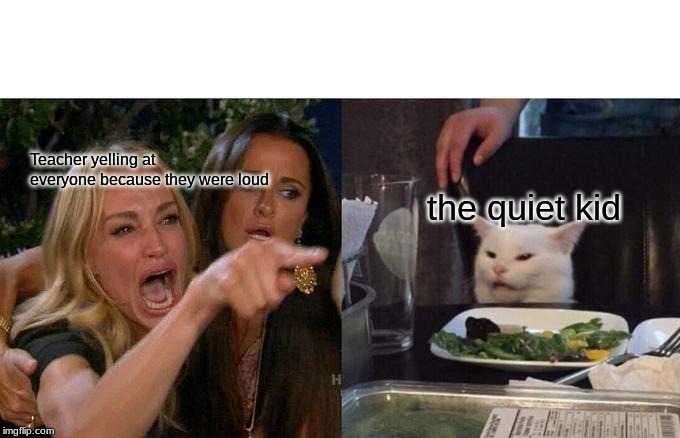 Woman Yelling At Cat | Teacher yelling at everyone because they were loud; the quiet kid | image tagged in memes,woman yelling at cat | made w/ Imgflip meme maker