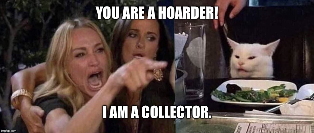 woman yelling at cat | YOU ARE A HOARDER! I AM A COLLECTOR. | image tagged in woman yelling at cat | made w/ Imgflip meme maker