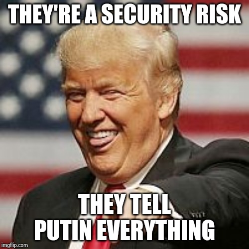 Trump Laughing | THEY'RE A SECURITY RISK THEY TELL PUTIN EVERYTHING | image tagged in trump laughing | made w/ Imgflip meme maker