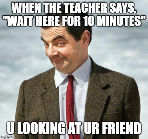 mr bean | WHEN THE TEACHER SAYS, "WAIT HERE FOR 10 MINUTES"; U LOOKING AT UR FRIEND | image tagged in mr bean | made w/ Imgflip meme maker