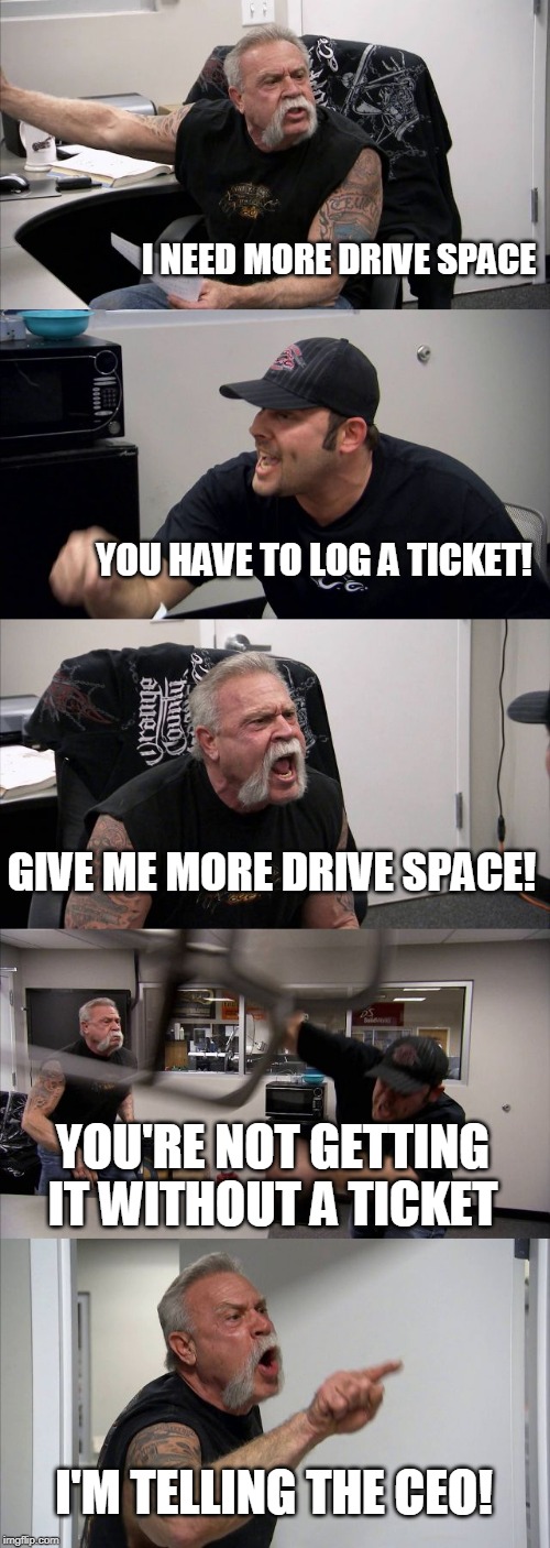 American Chopper Argument | I NEED MORE DRIVE SPACE; YOU HAVE TO LOG A TICKET! GIVE ME MORE DRIVE SPACE! YOU'RE NOT GETTING IT WITHOUT A TICKET; I'M TELLING THE CEO! | image tagged in memes,american chopper argument | made w/ Imgflip meme maker