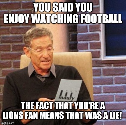 Maury Lie Detector Meme | YOU SAID YOU ENJOY WATCHING FOOTBALL; THE FACT THAT YOU'RE A LIONS FAN MEANS THAT WAS A LIE! | image tagged in memes,maury lie detector | made w/ Imgflip meme maker