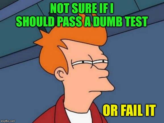 Futurama Fry Meme | NOT SURE IF I SHOULD PASS A DUMB TEST OR FAIL IT | image tagged in memes,futurama fry | made w/ Imgflip meme maker