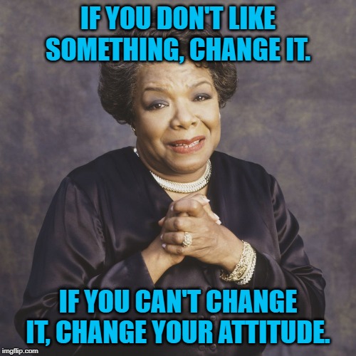 Maya Angelou Change Quote | IF YOU DON'T LIKE SOMETHING, CHANGE IT. IF YOU CAN'T CHANGE IT, CHANGE YOUR ATTITUDE. | image tagged in maya | made w/ Imgflip meme maker