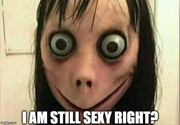 Momo | I AM STILL SEXY RIGHT? | image tagged in momo | made w/ Imgflip meme maker