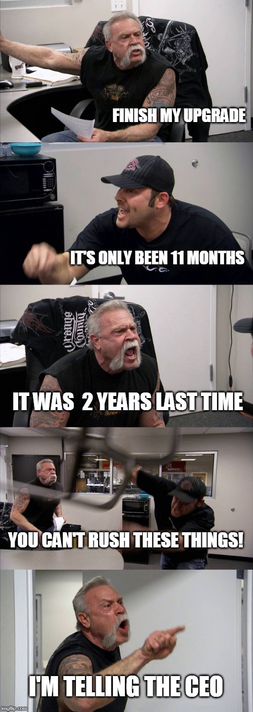 Telling the CEO | FINISH MY UPGRADE; IT'S ONLY BEEN 11 MONTHS; IT WAS  2 YEARS LAST TIME; YOU CAN'T RUSH THESE THINGS! I'M TELLING THE CEO | image tagged in memes,american chopper argument,upgrade,software,time,ceo | made w/ Imgflip meme maker