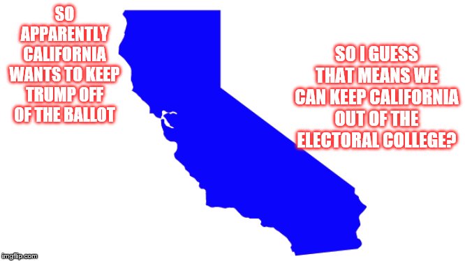 Just when you think they can't outdo themselves any more stupidly | SO APPARENTLY CALIFORNIA WANTS TO KEEP TRUMP OFF OF THE BALLOT; SO I GUESS THAT MEANS WE CAN KEEP CALIFORNIA OUT OF THE ELECTORAL COLLEGE? | image tagged in president trump,stupid liberals,crybabies,california | made w/ Imgflip meme maker