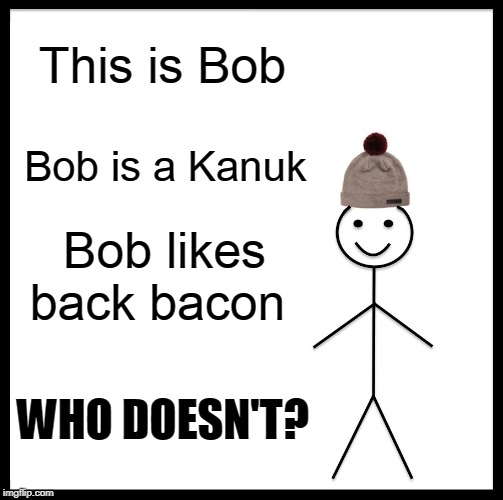 This is Bob | This is Bob; Bob is a Kanuk; Bob likes back bacon; WHO DOESN'T? | image tagged in be like bill,funny memes,canadians,bacon meme,i love bacon | made w/ Imgflip meme maker