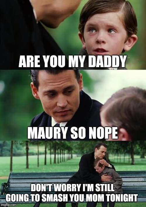 Finding Neverland Meme | ARE YOU MY DADDY; MAURY SO NOPE; DON'T WORRY I'M STILL GOING TO SMASH YOU MOM TONIGHT | image tagged in memes,finding neverland | made w/ Imgflip meme maker