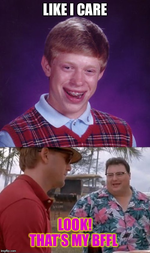 bad luck bryan cares | LIKE I CARE; LOOK! THAT’S MY BFFL | image tagged in bad luck bryan cares | made w/ Imgflip meme maker
