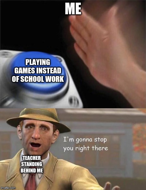 Detention for you. | ME; PLAYING GAMES INSTEAD OF SCHOOL WORK; TEACHER STANDING BEHIND ME | image tagged in memes,blank nut button,i'm gonna stop you right there | made w/ Imgflip meme maker
