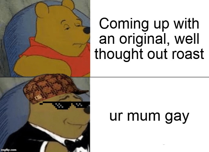 Tuxedo Winnie The Pooh | Coming up with an original, well thought out roast; ur mum gay | image tagged in memes,tuxedo winnie the pooh | made w/ Imgflip meme maker