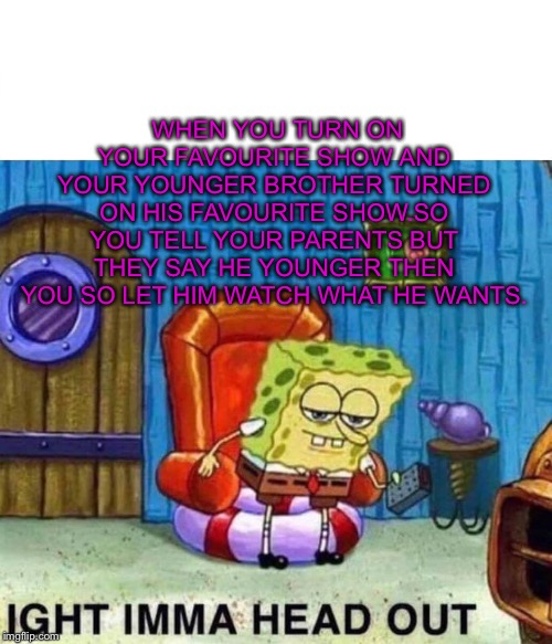 Life suck sometimes. | WHEN YOU TURN ON YOUR FAVOURITE SHOW AND YOUR YOUNGER BROTHER TURNED ON HIS FAVOURITE SHOW.SO YOU TELL YOUR PARENTS BUT THEY SAY HE YOUNGER THEN YOU SO LET HIM WATCH WHAT HE WANTS. | image tagged in memes,spongebob ight imma head out,fun | made w/ Imgflip meme maker